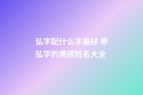 弘字配什么字最好 带弘字的男孩姓名大全
